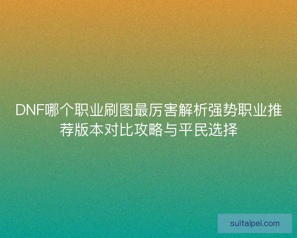 DNF哪个职业刷图最厉害解析强势职业推荐版本对比攻略与平民选择