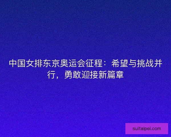 中国女排东京奥运会征程：希望与挑战并行，勇敢迎接新篇章