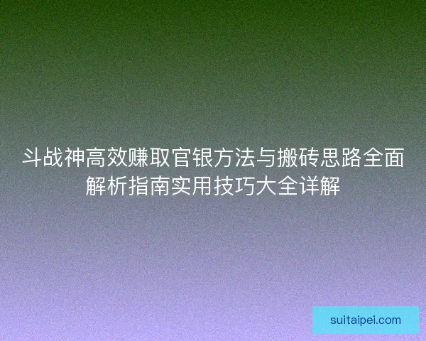 斗战神高效赚取官银方法与搬砖思路全面解析指南实用技巧大全详解