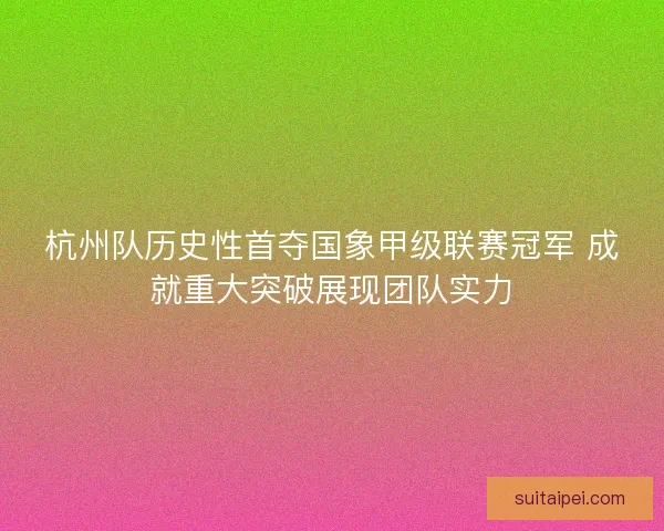 杭州队历史性首夺国象甲级联赛冠军 成就重大突破展现团队实力