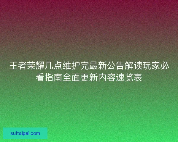 王者荣耀几点维护完最新公告解读玩家必看指南全面更新内容速览表