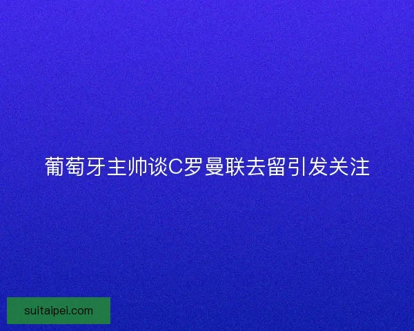 葡萄牙主帅谈C罗曼联去留引发关注